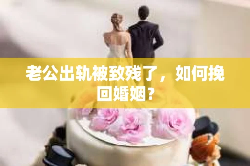 老公出轨被致残了，如何挽回婚姻？