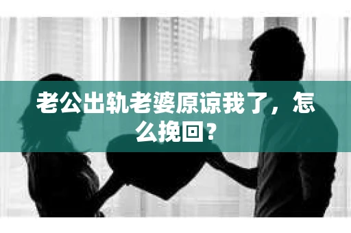 老公出轨老婆原谅我了，怎么挽回？