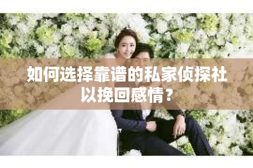 如何选择靠谱的私家侦探社以挽回感情? 如何选择靠谱的私家侦探社以挽回感情?
