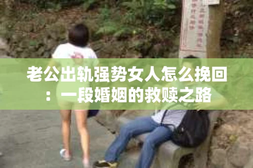 老公出轨强势女人怎么挽回：一段婚姻的救赎之路