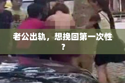 老公出轨，想挽回第一次性？