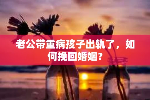 老公带重病孩子出轨了，如何挽回婚姻？