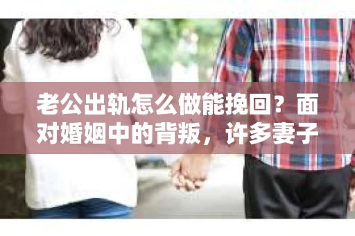 老公出轨怎么做能挽回？面对婚姻中的背叛，许多妻子都会感到痛苦和无助。但请相信，无论情况多么棘手，都有可能找到解决问题的方法。以下是我根据多年律师经验，结合实际案例，为大家整理的一些挽回婚姻的建议。