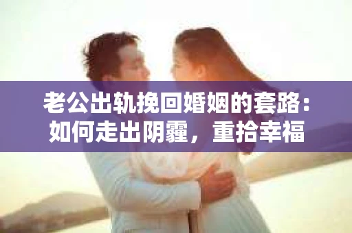 老公出轨挽回婚姻的套路：如何走出阴霾，重拾幸福