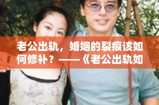老公出轨，婚姻的裂痕该如何修补？——《老公出轨如何挽回的书》带你走出困境