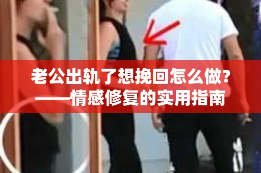 老公出轨了想挽回怎么做？——情感修复的实用指南