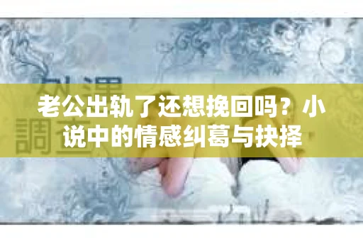 老公出轨了还想挽回吗？小说中的情感纠葛与抉择