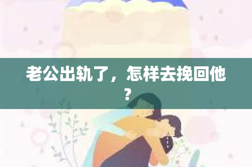 老公出轨了,怎样去挽回他? 老公出轨了,怎样去挽回他?
