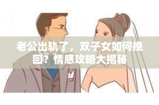 老公出轨了，双子女如何挽回？情感攻略大揭秘