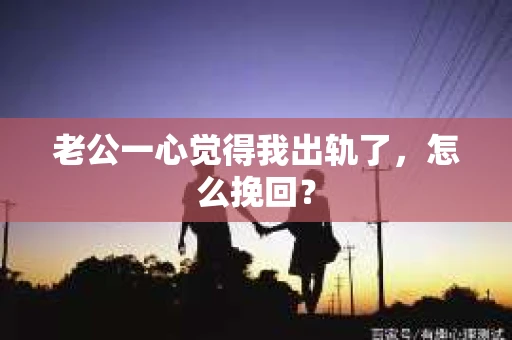 老公一心觉得我出轨了，怎么挽回？