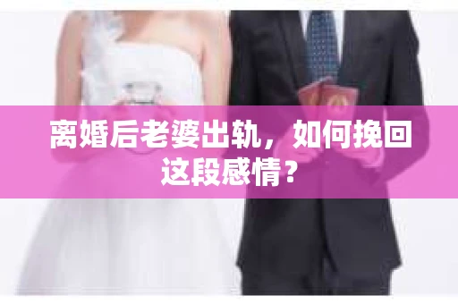 离婚后老婆出轨，如何挽回这段感情？