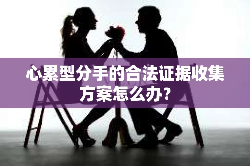 心累型分手的合法证据收集方案怎么办？