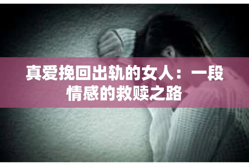 真爱挽回出轨的女人：一段情感的救赎之路