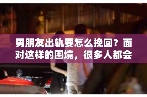 男朋友出轨要怎么挽回？面对这样的困境，很多人都会感到无助和痛苦。但请相信，无论情况多么复杂，总有解决问题的方法。今天，就让我来和大家聊聊，当男朋友出轨时，我们应该如何挽回这段感情。