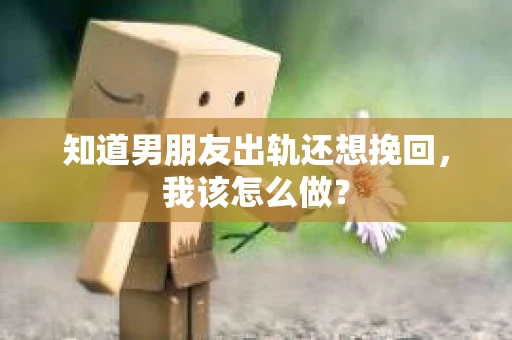知道男朋友出轨还想挽回，我该怎么做？