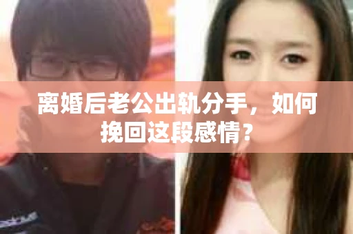 离婚后老公出轨分手，如何挽回这段感情？
