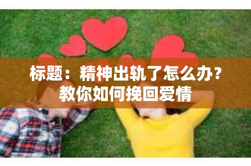 标题：精神出轨了怎么办？教你如何挽回爱情