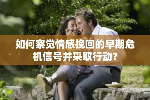如何察觉情感挽回的早期危机信号并采取行动? 如何察觉情感挽回的早期危机信号并采取行动?