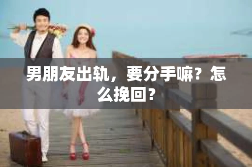 男朋友出轨，要分手嘛？怎么挽回？