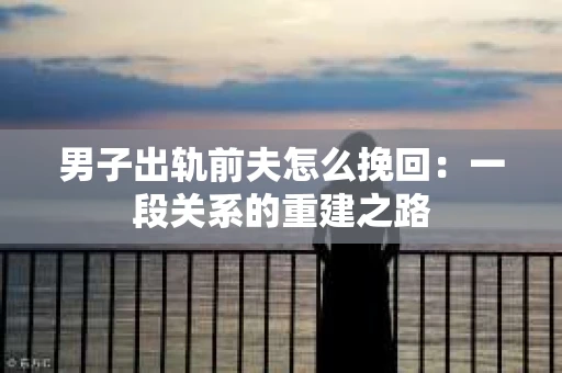男子出轨前夫怎么挽回：一段关系的重建之路
