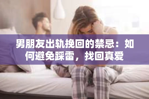 男朋友出轨挽回的禁忌：如何避免踩雷，找回真爱