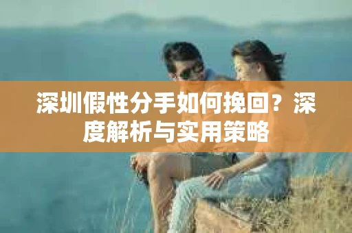 深圳假性分手如何挽回?深度解析与实用策略 深圳假性分手如何挽回?深度解析与实用策略