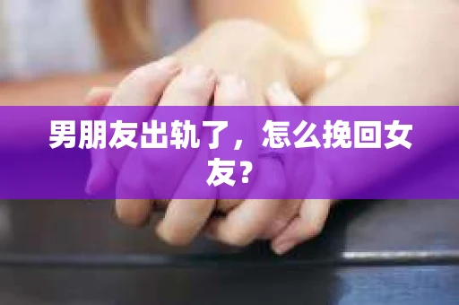 男朋友出轨了，怎么挽回女友？