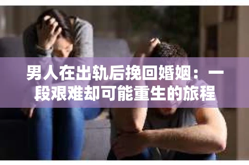 男人在出轨后挽回婚姻：一段艰难却可能重生的旅程