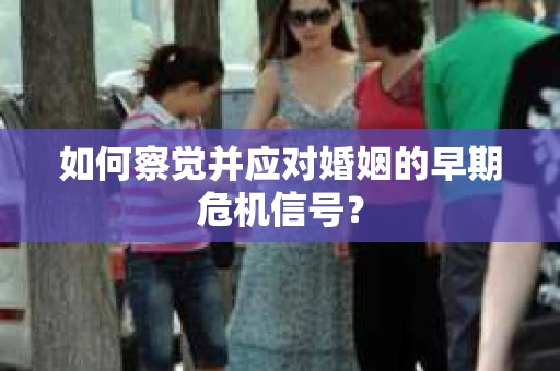 如何察觉并应对婚姻的早期危机信号? 如何察觉并应对婚姻的早期危机信号?