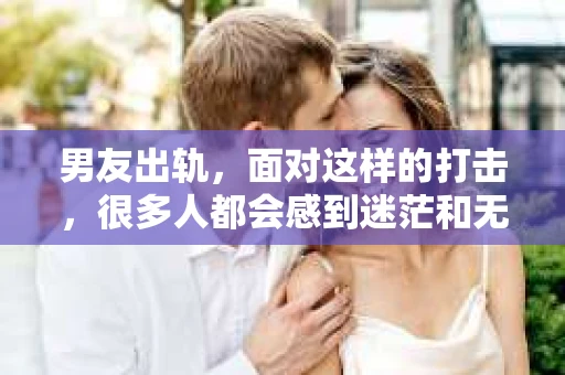 男友出轨，面对这样的打击，很多人都会感到迷茫和无助。那么，男友出轨后，我们该怎么办呢？如何挽回这段感情？今天，就让我来和大家聊聊这个问题。