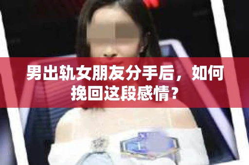 男出轨女朋友分手后，如何挽回这段感情？