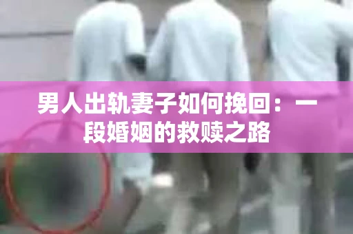男人出轨妻子如何挽回：一段婚姻的救赎之路