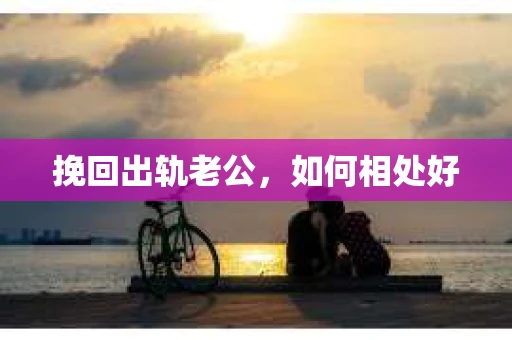 挽回出轨老公,如何相处好 挽回出轨老公,如何相处好