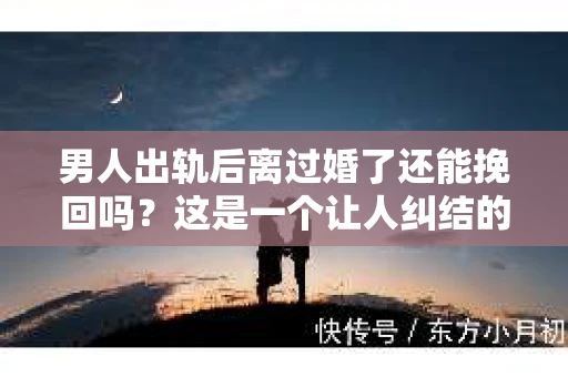 男人出轨后离过婚了还能挽回吗？这是一个让人纠结的问题。在这个充满变数的世界里，婚姻的稳固性似乎变得越来越难以保证。那么，当一个男人出轨后离婚了，他还有机会挽回这段婚姻吗？今天，我们就来探讨一下这个问题。