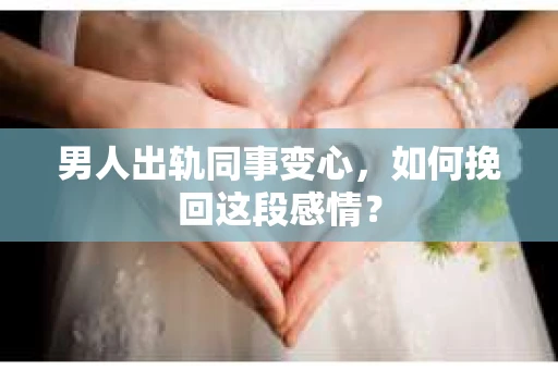 男人出轨同事变心，如何挽回这段感情？