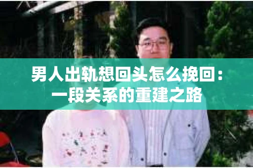 男人出轨想回头怎么挽回：一段关系的重建之路