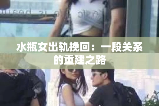水瓶女出轨挽回：一段关系的重建之路