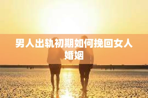 男人出轨初期如何挽回女人婚姻