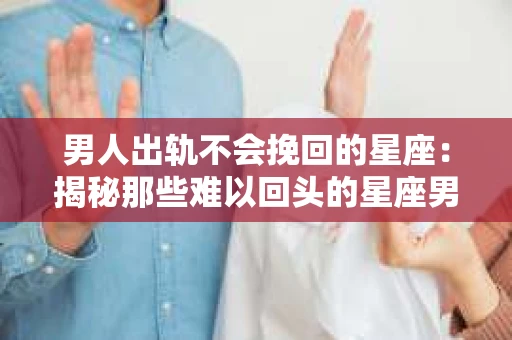 男人出轨不会挽回的星座：揭秘那些难以回头的星座男