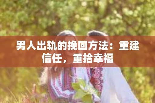 男人出轨的挽回方法：重建信任，重拾幸福