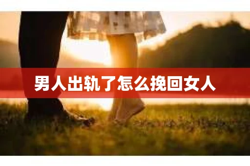 男人出轨了怎么挽回女人