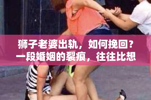 狮子老婆出轨，如何挽回？一段婚姻的裂痕，往往比想象中更难以修复。但面对这样的困境，我们仍可以尝试寻找解决问题的方法。以下，我将结合实际情况，分享一些关于如何挽回狮子老婆出轨的心得。