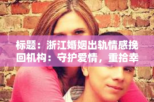 标题：浙江婚姻出轨情感挽回机构：守护爱情，重拾幸福