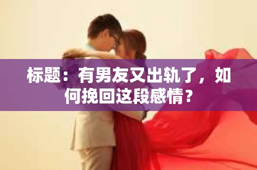 标题：有男友又出轨了，如何挽回这段感情？