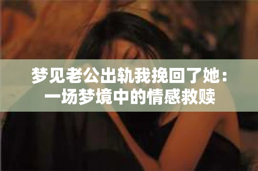 梦见老公出轨我挽回了她：一场梦境中的情感救赎