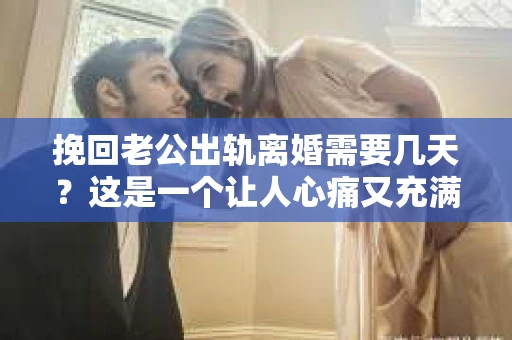 挽回老公出轨离婚需要几天？这是一个让人心痛又充满疑惑的问题。每个人的情况都是独一无二的，所以答案并不简单。在这篇文章中，我将结合实际情况，为大家分析这个问题，希望能给你一些启示。