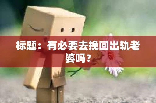 标题:有必要去挽回出轨老婆吗? 标题:有必要去挽回出轨老婆吗?