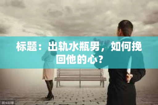 标题：出轨水瓶男，如何挽回他的心？
