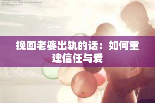 挽回老婆出轨的话：如何重建信任与爱