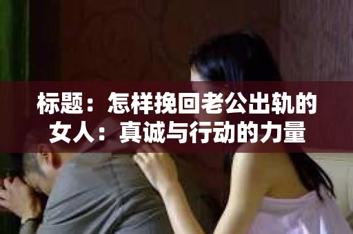标题：怎样挽回老公出轨的女人：真诚与行动的力量